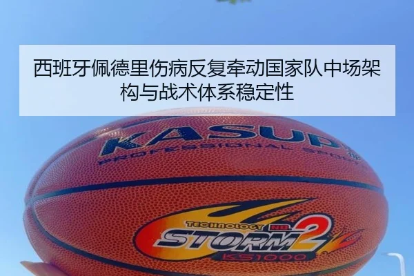 西班牙佩德里伤病反复牵动国家队中场架构与战术体系稳定性