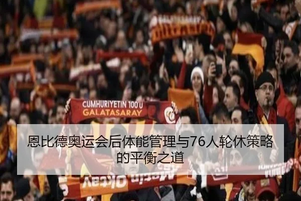 恩比德奥运会后体能管理与76人轮休策略的平衡之道