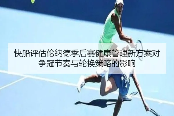 快船评估伦纳德季后赛健康管理新方案对争冠节奏与轮换策略的影响