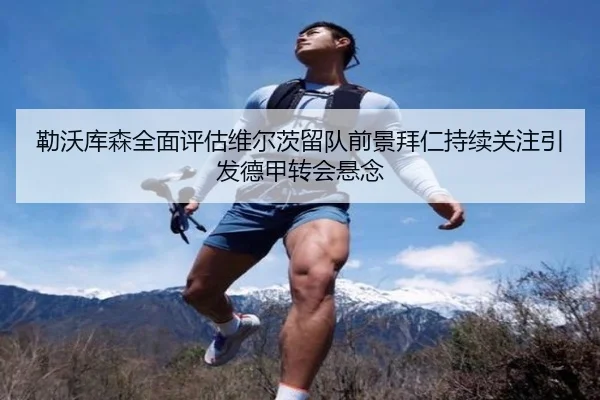 勒沃库森全面评估维尔茨留队前景拜仁持续关注引发德甲转会悬念