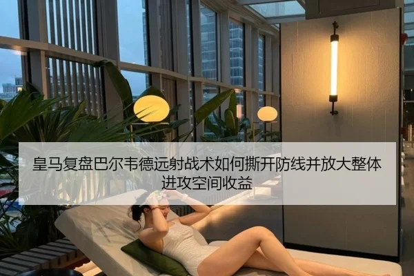 皇马复盘巴尔韦德远射战术如何撕开防线并放大整体进攻空间收益
