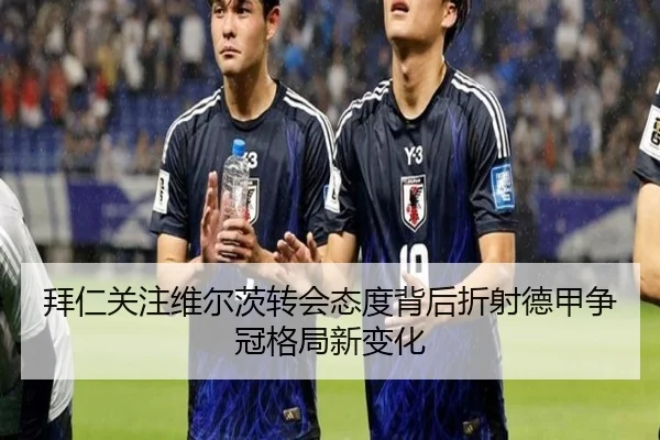 拜仁关注维尔茨转会态度背后折射德甲争冠格局新变化