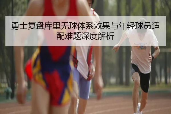 勇士复盘库里无球体系效果与年轻球员适配难题深度解析