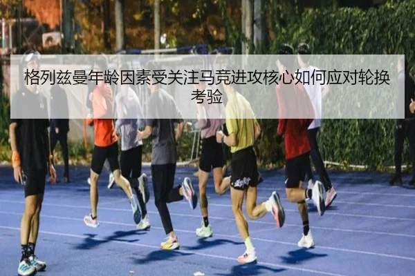 格列兹曼年龄因素受关注马竞进攻核心如何应对轮换考验