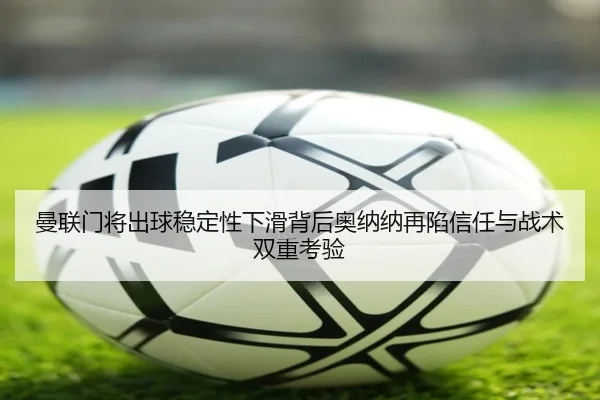 曼联门将出球稳定性下滑背后奥纳纳再陷信任与战术双重考验